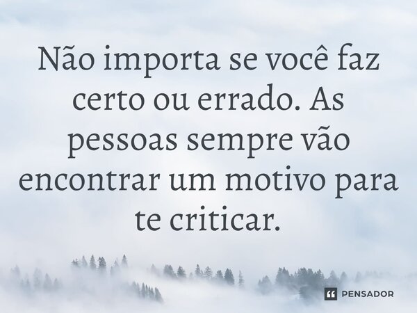 Não importa se você faz certo ou errado. As pessoas sempre vão encontrar um motivo para te criticar.