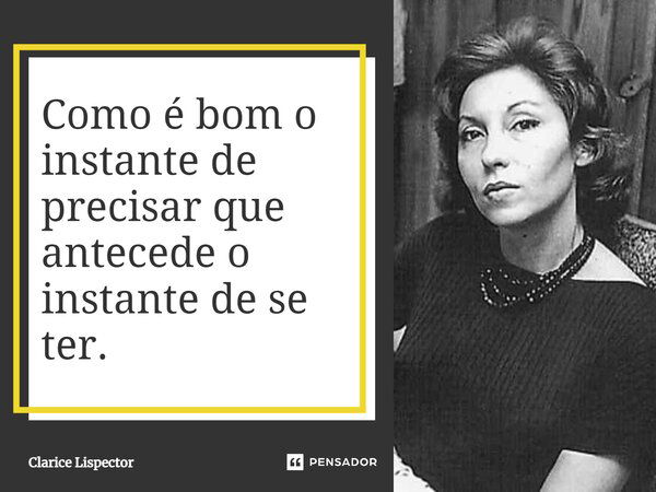 Como é bom o instante de precisar que antecede o instante de se ter.... Frase de Clarice Lispector.