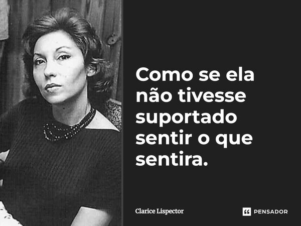 Como se ela não tivesse suportado sentir o que sentira.... Frase de Clarice Lispector.