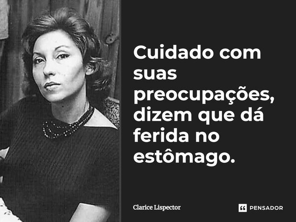 Cuidado com suas preocupações, dizem que dá ferida no estômago.... Frase de Clarice Lispector.