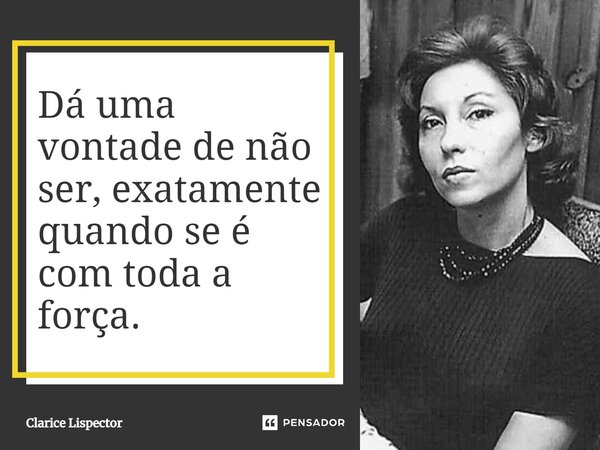 Dá uma vontade de não ser, exatamente quando se é com toda a força.... Frase de Clarice Lispector.