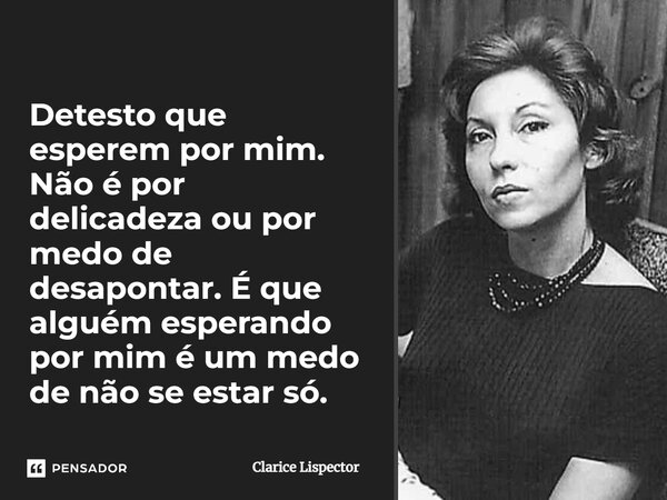 ⁠Detesto que esperem por mim. Não é por delicadeza ou por medo de desapontar. É que alguém esperando por mim é um medo de não se estar só.... Frase de Clarice Lispector.