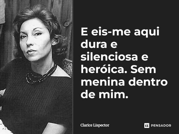 E eis-me aqui dura e silenciosa e heroica. Sem menina dentro de mim.... Frase de Clarice Lispector.