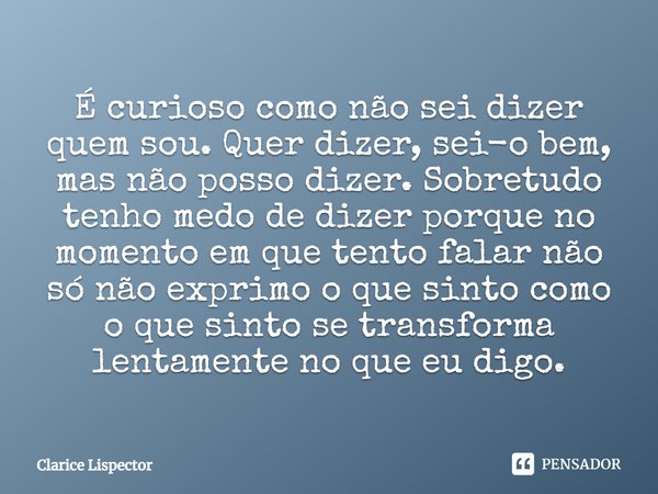 É curioso como não sei dizer quem sou. Quer dizer, sei-o bem, mas não posso dizer. Sobretudo tenho medo de dizer porque no momento em que tento falar não só não... Frase de Clarice Lispector.