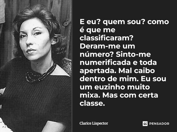 E eu? quem sou? como é que me classificaram? Deram-me um número? Sinto-me numerificada e toda apertada. Mal caibo dentro de mim. Eu sou um euzinho muito mixa. M... Frase de Clarice Lispector.