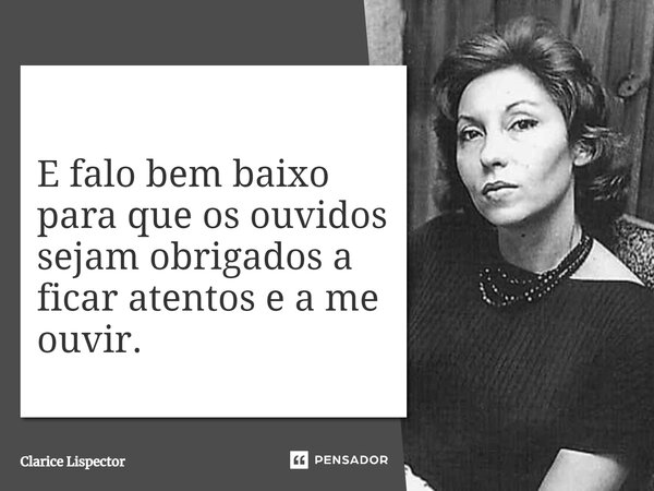 E falo bem baixo para que os ouvidos sejam obrigados a ficar atentos e a me ouvir.... Frase de Clarice Lispector.
