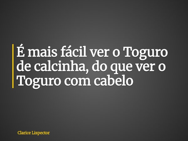 ⁠É mais fácil ver o Toguro de calcinha, do que ver o Toguro com cabelo... Frase de Clarice Lispector.