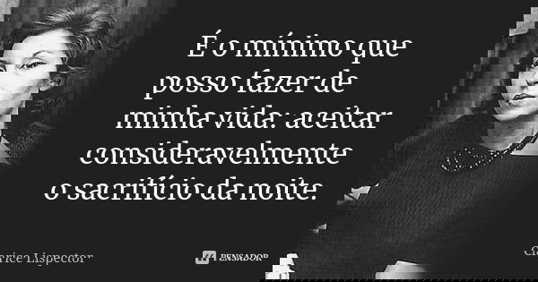 É o mínimo que posso fazer de minha vida: aceitar consideravelmente o sacrifício da noite.... Frase de Clarice Lispector.