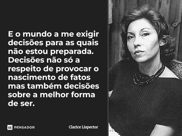 E o mundo a me exigir decisões para as quais não estou preparada. Decisões não só a respeito de provocar o nascimento de fatos mas também decisões sobre a melho... Frase de Clarice Lispector.