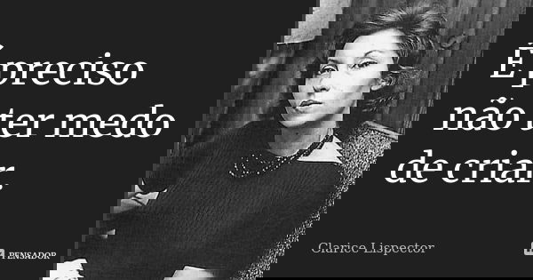 É preciso não ter medo de criar.... Frase de Clarice Lispector.