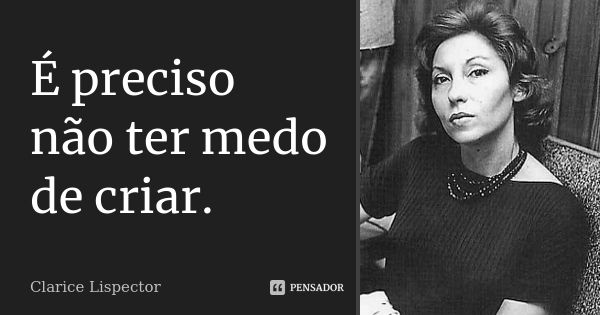 É preciso não ter medo de criar.... Frase de Clarice Lispector.