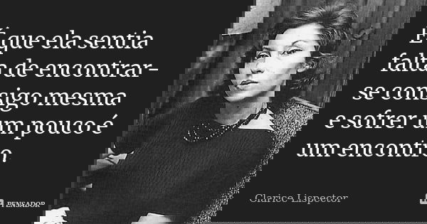 É que ela sentia falta de encontrar-se consigo mesma e sofrer um pouco é um encontro.... Frase de Clarice Lispector.