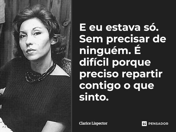 E eu estava só. Sem precisar de ninguém. É difícil porque preciso repartir contigo o que sinto.... Frase de Clarice Lispector.