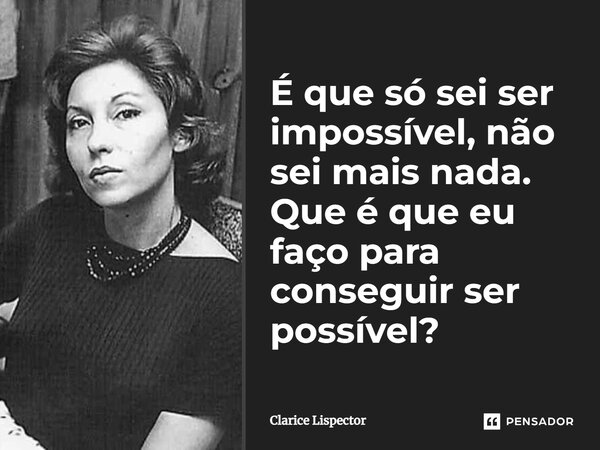 É que só sei ser impossível, não sei mais nada. Que é que eu faço para conseguir ser possível?... Frase de Clarice Lispector.