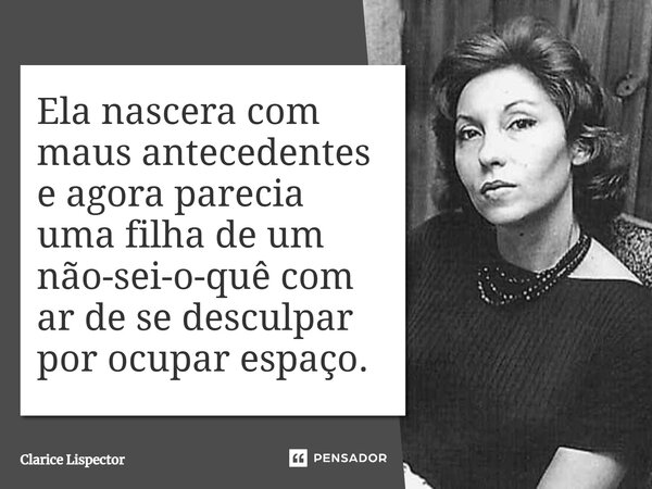 Ela nascera com maus antecedentes e agora parecia uma filha de um não-sei-o-quê com ar de se desculpar por ocupar espaço.... Frase de Clarice Lispector.