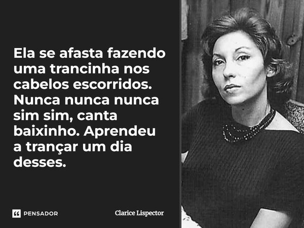 Ela se afasta fazendo uma trancinha nos cabelos escorridos. Nunca nunca nunca sim sim, canta baixinho. Aprendeu a trançar um dia desses.... Frase de Clarice Lispector.