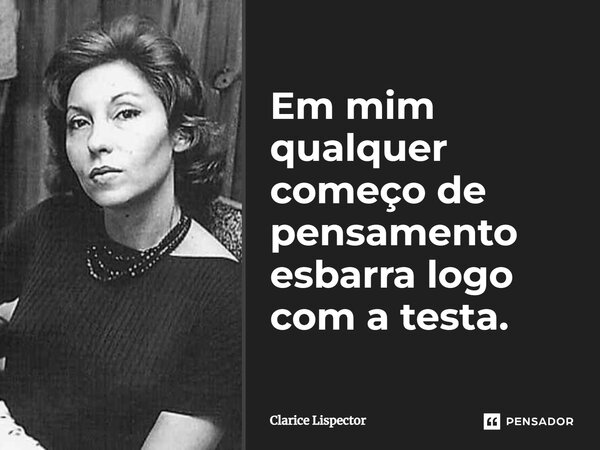 Em mim qualquer começo de pensamento esbarra logo com a testa.... Frase de Clarice Lispector.