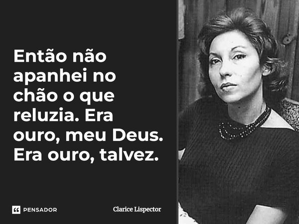 Então não apanhei no chão o que reluzia. Era ouro, meu Deus. Era ouro, talvez.... Frase de Clarice Lispector.