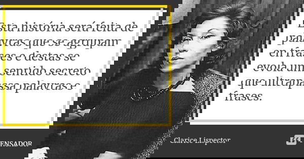 Esta história será feita de palavras que se agrupam en frases e destas se evola um sentido secreto que ultrapassa palavras e frases.... Frase de Clarice Lispector.