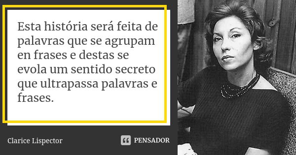 Esta história será feita de palavras que se agrupam en frases e destas se evola um sentido secreto que ultrapassa palavras e frases.... Frase de Clarice Lispector.