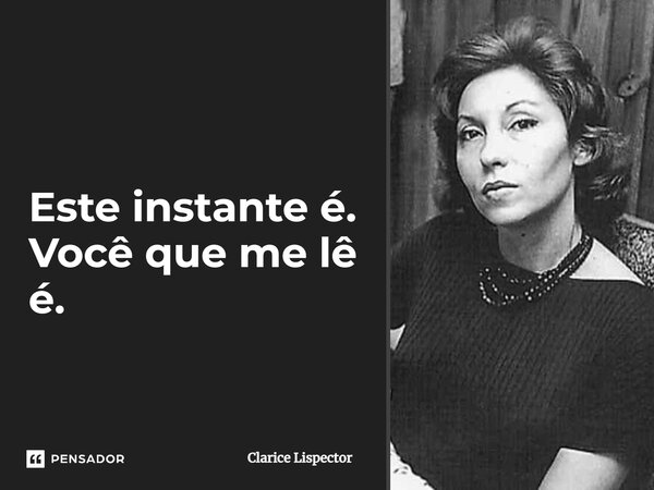 Este instante é. Você que me lê é.... Frase de Clarice Lispector.