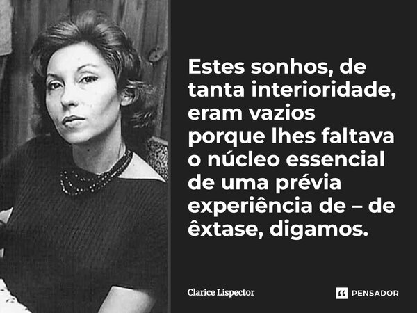 Estes sonhos, de tanta interioridade, eram vazios porque lhes faltava o núcleo essencial de uma prévia experiência de – de êxtase, digamos.... Frase de Clarice Lispector.