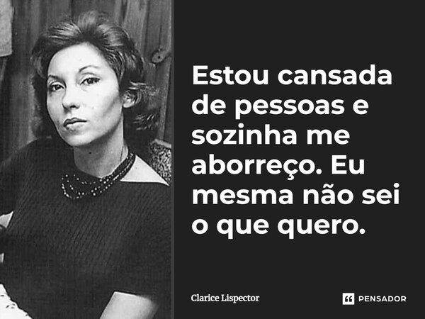 Estou cansada de pessoas e sozinha me aborreço. Eu mesma não sei o que quero.... Frase de Clarice Lispector.