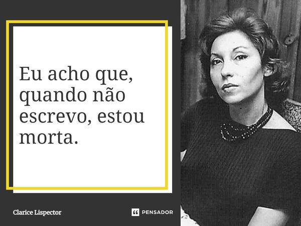 Eu acho que, quando não escrevo, estou morta.... Frase de Clarice Lispector.