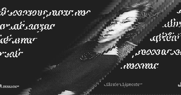 Escrevo para me livrar da carga difícil de uma pessoa ser ela mesma.... Frase de Clarice Lispector.