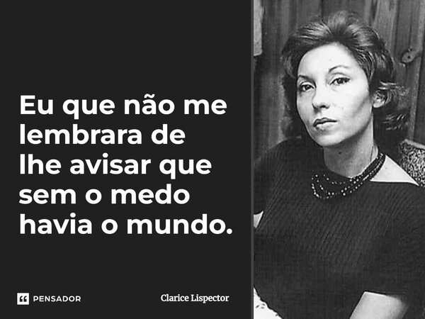 Eu que não me lembrara de lhe avisar que sem o medo havia o mundo.... Frase de Clarice Lispector.