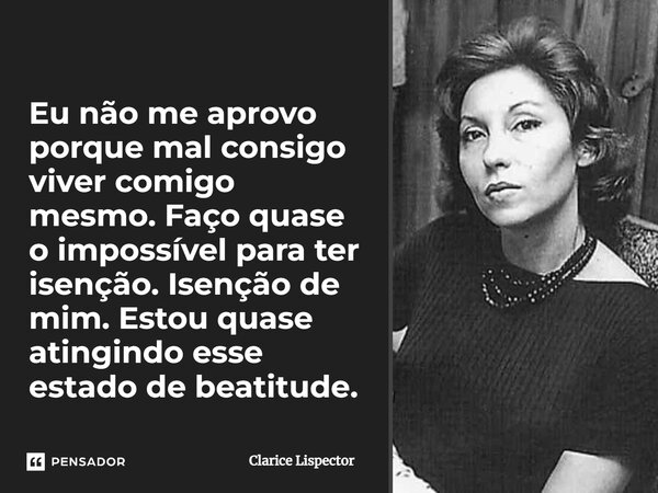 ⁠Eu não me aprovo porque mal consigo viver comigo mesmo. Faço quase o impossível para ter isenção. Isenção de mim. Estou quase atingindo esse estado de beatitud... Frase de Clarice Lispector.