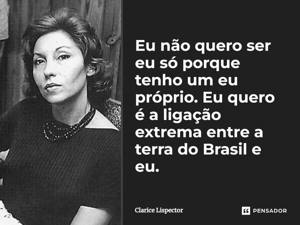 ⁠Eu não quero ser eu só porque tenho um eu próprio. Eu quero é a ligação extrema entre a terra do Brasil e eu.... Frase de Clarice Lispector.