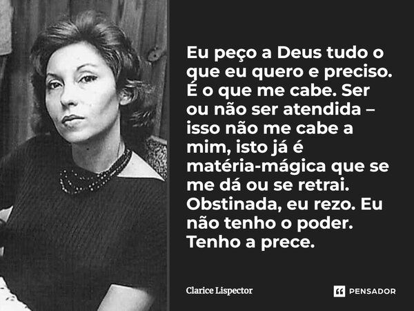 Eu peço a Deus tudo o que eu quero e preciso. É o que me cabe. Ser ou não ser atendida – isso não me cabe a mim, isto já é matéria-mágica que se me dá ou se ret... Frase de Clarice Lispector.