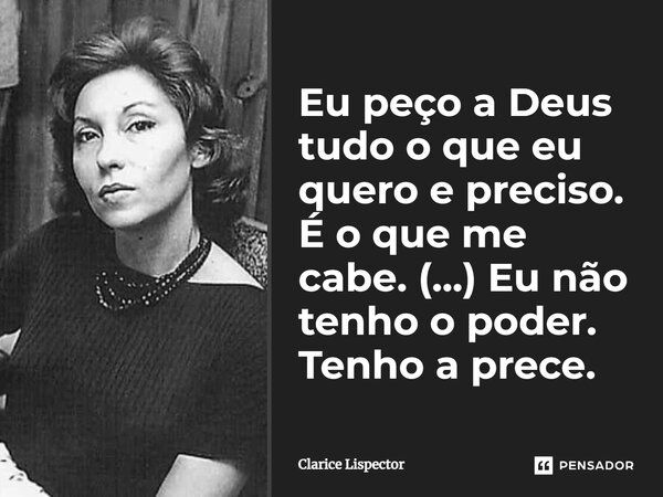 Eu peço a Deus tudo o que eu quero e preciso. É o que me cabe. (...) Eu não tenho o poder. Tenho a prece.... Frase de Clarice Lispector.