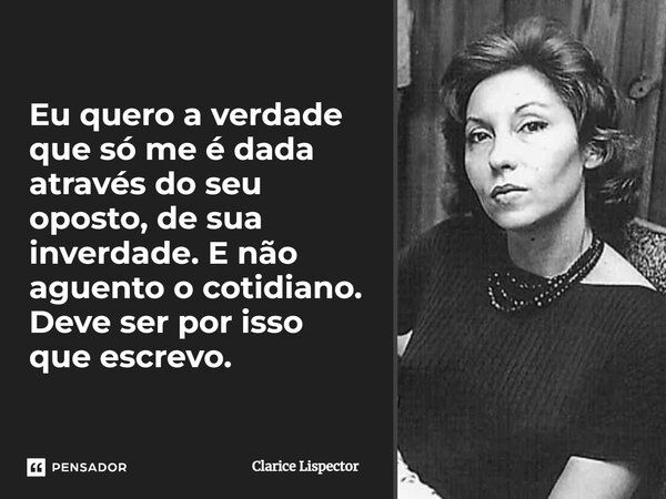 Eu quero a verdade que só me é dada através do seu oposto, de sua inverdade. E não aguento o cotidiano. Deve ser por isso que escrevo.... Frase de Clarice Lispector.