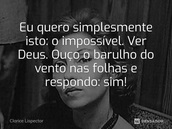 ⁠Eu quero simplesmente isto: o impossível. Ver Deus. Ouço o barulho do vento nas folhas e respondo: sim!... Frase de Clarice Lispector.