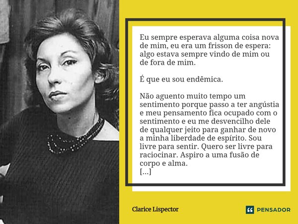 Eu sempre esperava alguma coisa nova de mim, eu era um frisson de espera: algo estava sempre vindo de mim ou de fora de mim. É que eu sou endêmica. Não aguento... Frase de Clarice Lispector.