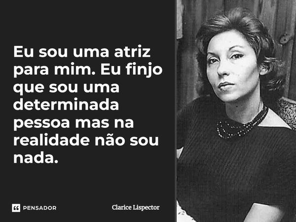 Eu sou uma atriz para mim. Eu finjo que sou uma determinada pessoa mas na realidade não sou nada.... Frase de Clarice Lispector.