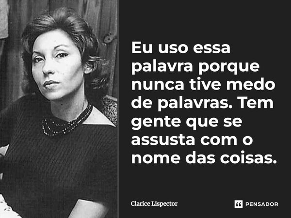 Eu uso essa palavra porque nunca tive medo de palavras. Tem gente que se assusta com o nome das coisas.... Frase de Clarice Lispector.