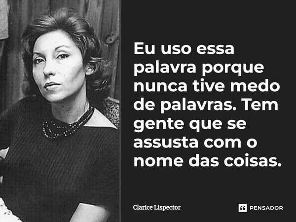 Eu uso essa palavra porque nunca tive medo de palavras. Tem gente que se assusta com o nome das coisas.... Frase de Clarice Lispector.