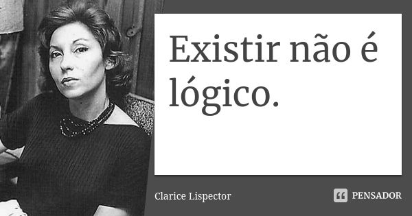 Existir não é lógico.... Frase de Clarice Lispector.