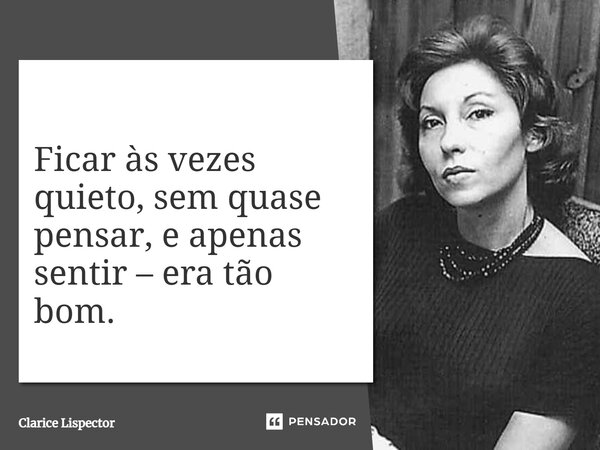 Ficar às vezes quieto, sem quase pensar, e apenas sentir – era tão bom.... Frase de Clarice Lispector.