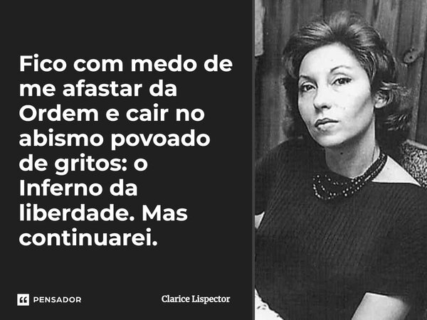 Fico com medo de me afastar da Ordem e cair no abismo povoado de gritos: o Inferno da liberdade. Mas continuarei.... Frase de Clarice Lispector.