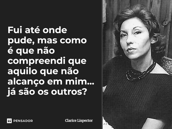Fui até onde pude, mas como é que não compreendi que aquilo que não alcanço em mim... já são os outros?... Frase de Clarice Lispector.