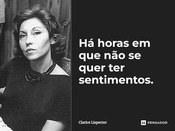 Há horas em que não se quer ter sentimentos.... Frase de Clarice Lispector.