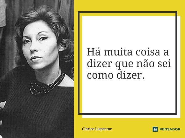 Há muita coisa a dizer que não sei como dizer.... Frase de Clarice Lispector.