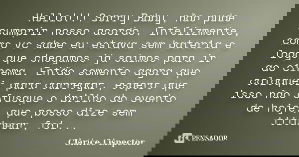 Hello!!! Sorry Baby, não pude cumprir nosso acordo. Infelizmente, como vc sabe eu estava sem bateria e logo que chegamos já saímos para ir ao cinema. Então some... Frase de Clarice Lispector.