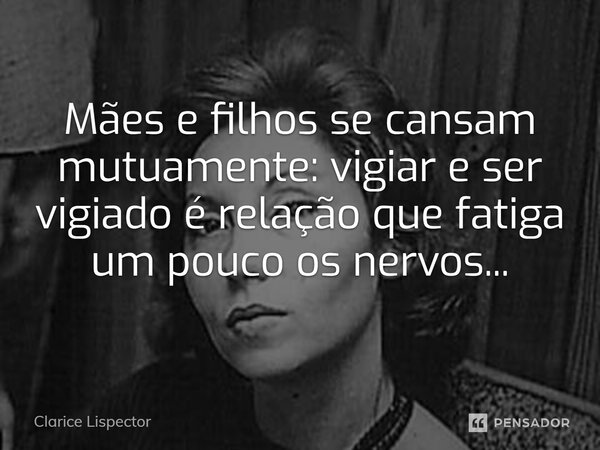 Mães e filhos se cansam mutuamente: vigiar e ser vigiado é relação que fatiga um pouco os nervos...... Frase de Clarice Lispector.