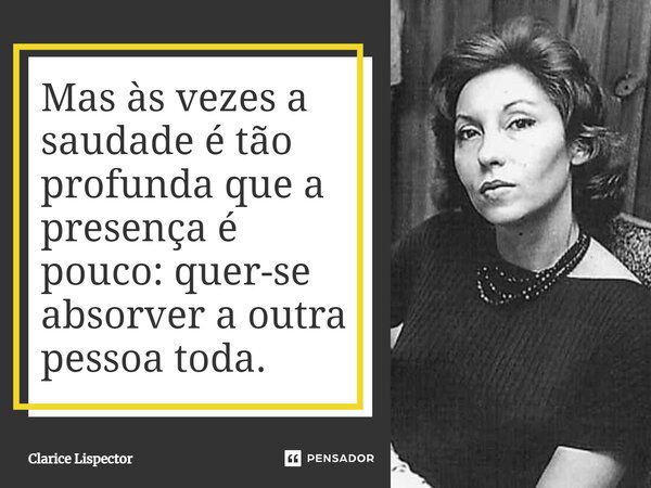 Mas às vezes a saudade é tão profunda que a presença é pouco: quer-se absorver a outra pessoa toda.... Frase de Clarice Lispector.