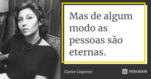 Mas de algum modo as pessoas são eternas.... Frase de Clarice Lispector.